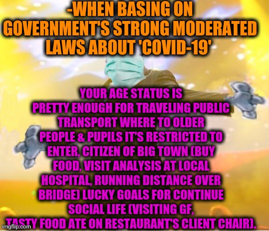 -It's unbelievable theme! | -WHEN BASING ON GOVERNMENT'S STRONG MODERATED LAWS ABOUT 'COVID-19'; YOUR AGE STATUS IS PRETTY ENOUGH FOR TRAVELING PUBLIC TRANSPORT WHERE TO OLDER PEOPLE & PUPILS IT'S RESTRICTED TO ENTER, CITIZEN OF BIG TOWN (BUY FOOD, VISIT ANALYSIS AT LOCAL HOSPITAL, RUNNING DISTANCE OVER BRIDGE) LUCKY GOALS FOR CONTINUE SOCIAL LIFE (VISITING GF, TASTY FOOD ATE ON RESTAURANT'S CLIENT CHAIR). | image tagged in alien suggesting space joy,pokemon go,covid-19,public transport,restaurant,visit | made w/ Imgflip meme maker