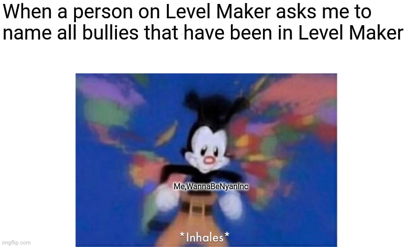 K10,Old toad,bingo bingo,heinz bird,Ejikid,Corrupt,W&W,PZ9,Shockwave...... | When a person on Level Maker asks me to name all bullies that have been in Level Maker; Me,WannaBeNyanInc | image tagged in world occupied,yakko,animaniacs,level maker | made w/ Imgflip meme maker