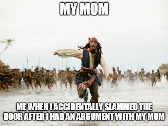Jack Sparrow Being Chased Meme | MY MOM; ME WHEN I ACCIDENTALLY SLAMMED THE DOOR AFTER I HAD AN ARGUMENT WITH MY MOM | image tagged in memes,jack sparrow being chased | made w/ Imgflip meme maker