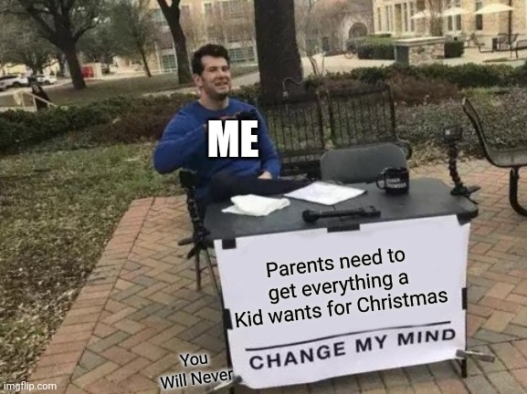 Its The China The China The China The China The China The China The China The China The China The China The China The China The  | ME; Parents need to get everything a Kid wants for Christmas; You Will Never | image tagged in memes,change my mind | made w/ Imgflip meme maker