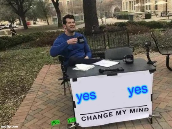 yes         yes yes       yes | image tagged in memes,change my mind | made w/ Imgflip meme maker