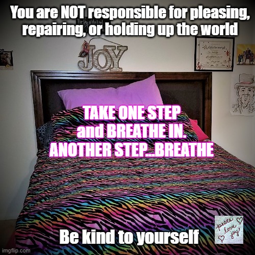 One Step at a Time. Breathe. Be Kind to Yourself. | You are NOT responsible for pleasing,
repairing, or holding up the world; TAKE ONE STEP
and BREATHE IN.
ANOTHER STEP...BREATHE; Be kind to yourself | image tagged in its okay,breathe,be kind,mental health,abuse,help | made w/ Imgflip meme maker