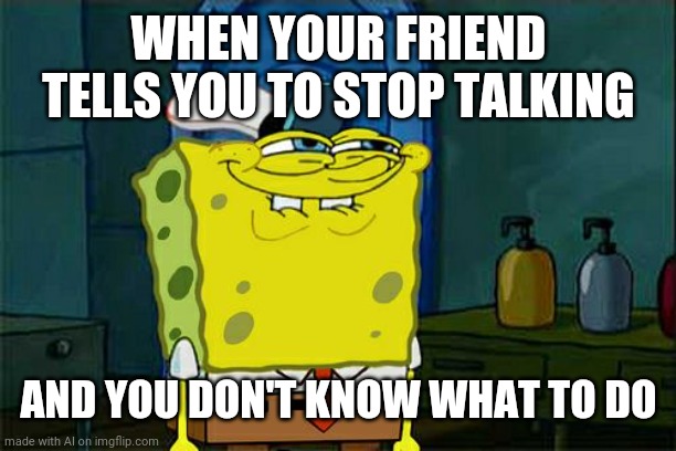 Talkative ppl be like | WHEN YOUR FRIEND TELLS YOU TO STOP TALKING; AND YOU DON'T KNOW WHAT TO DO | image tagged in memes,don't you squidward | made w/ Imgflip meme maker