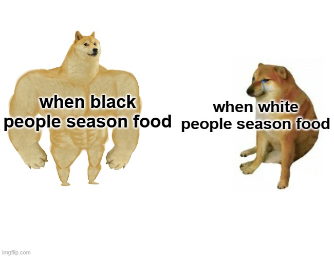 Buff Doge vs. Cheems | when black people season food; when white people season food | image tagged in memes,buff doge vs cheems,black people,cooking,fried chicken | made w/ Imgflip meme maker