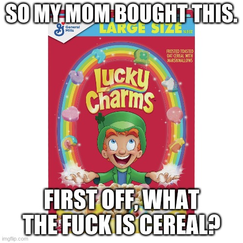 Like it tastes like fucking cookies and WHO PUTS MILK IN THIS SHIT?! | SO MY MOM BOUGHT THIS. FIRST OFF, WHAT THE FUCK IS CEREAL? | made w/ Imgflip meme maker