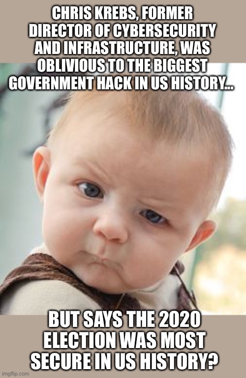 Chris Krebs is an idiot |  CHRIS KREBS, FORMER DIRECTOR OF CYBERSECURITY AND INFRASTRUCTURE, WAS OBLIVIOUS TO THE BIGGEST GOVERNMENT HACK IN US HISTORY... BUT SAYS THE 2020 ELECTION WAS MOST SECURE IN US HISTORY? | image tagged in memes,skeptical baby,chris krebs,election fraud | made w/ Imgflip meme maker