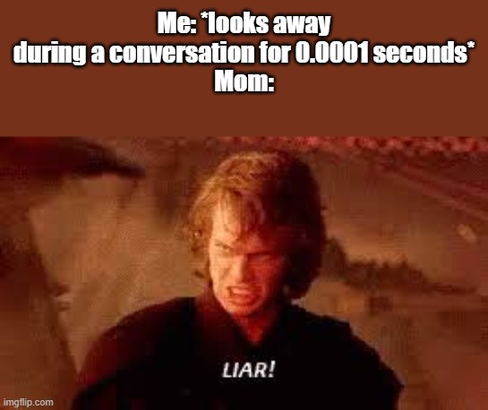 moms be like | Me: *looks away during a conversation for 0.0001 seconds*
Mom: | image tagged in anakin liar,memes,conversation,liar,mom,parents | made w/ Imgflip meme maker
