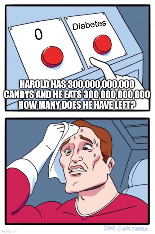 Which one | Diabetes; HAROLD HAS 300,000,000,000 CANDYS AND HE EATS 300,000,000,000 HOW MANY DOES HE HAVE LEFT? | image tagged in memes,two buttons | made w/ Imgflip meme maker