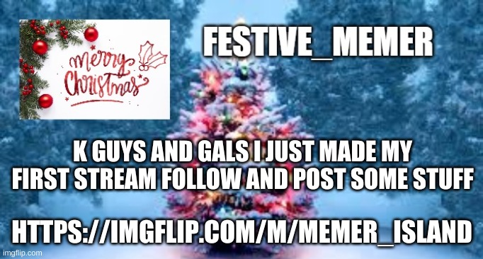 festive_memer | K GUYS AND GALS I JUST MADE MY FIRST STREAM FOLLOW AND POST SOME STUFF; HTTPS://IMGFLIP.COM/M/MEMER_ISLAND | image tagged in festive_memer | made w/ Imgflip meme maker