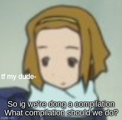 tf my dude- | So ig we're dong a compilation
What compilation should we do? | image tagged in tf my dude- | made w/ Imgflip meme maker
