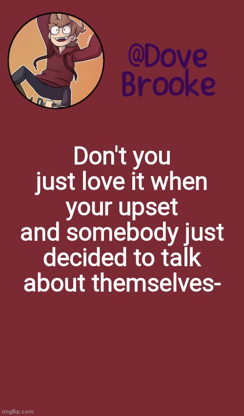 Hahaha | Don't you just love it when your upset and somebody just decided to talk about themselves- | image tagged in dove's new announcement template | made w/ Imgflip meme maker