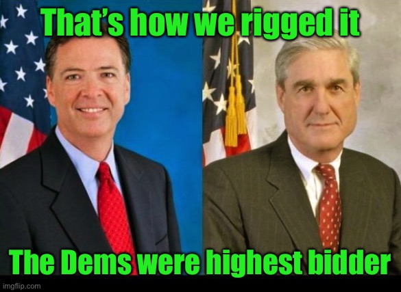 Comey and Mueller 2 peas in a pod | That’s how we rigged it The Dems were highest bidder | image tagged in comey and mueller 2 peas in a pod | made w/ Imgflip meme maker
