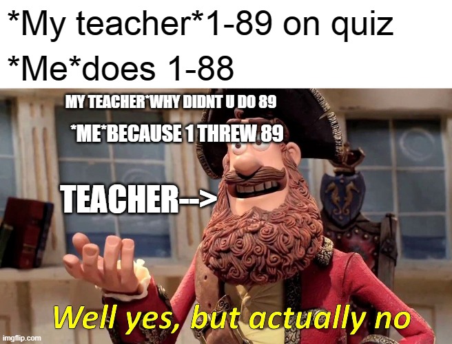 Well Yes, But Actually No Meme | *My teacher*1-89 on quiz; *Me*does 1-88; MY TEACHER*WHY DIDNT U DO 89; *ME*BECAUSE 1 THREW 89; TEACHER--> | image tagged in memes,well yes but actually no | made w/ Imgflip meme maker