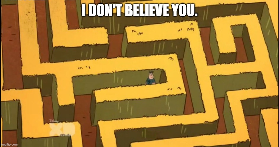 Lost in a Corn Maze | I DON'T BELIEVE YOU. | image tagged in lost in a corn maze | made w/ Imgflip meme maker