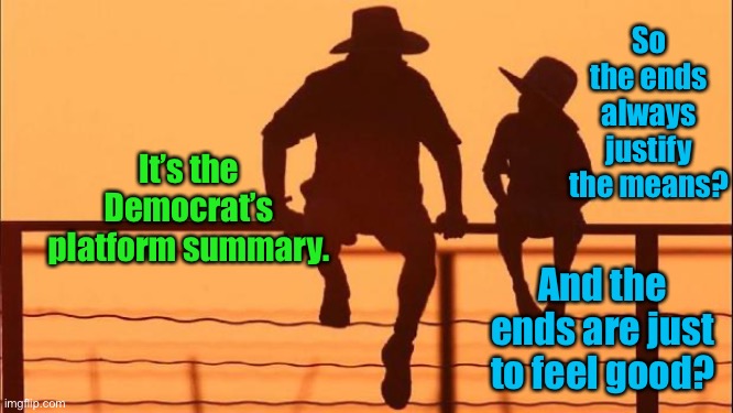 Your new government - so THEY  & THEIR families can feel Really good | So the ends always justify the means? It’s the Democrat’s platform summary. And the ends are just to feel good? | image tagged in cowboy father and son,democrat,procedure,no rules,feel good,hedonist | made w/ Imgflip meme maker