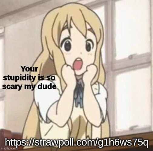 https://strawpoll.com/g1h6ws75q | https://strawpoll.com/g1h6ws75q | image tagged in your stupidity is so scary my dude | made w/ Imgflip meme maker