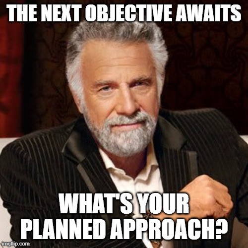 Objective Assessment Exit Pic | THE NEXT OBJECTIVE AWAITS; WHAT'S YOUR PLANNED APPROACH? | image tagged in stay thirsty | made w/ Imgflip meme maker