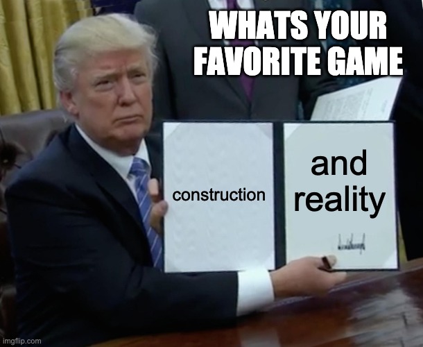 Trump Bill Signing | WHATS YOUR FAVORITE GAME; construction; and reality | image tagged in memes,trump bill signing | made w/ Imgflip meme maker