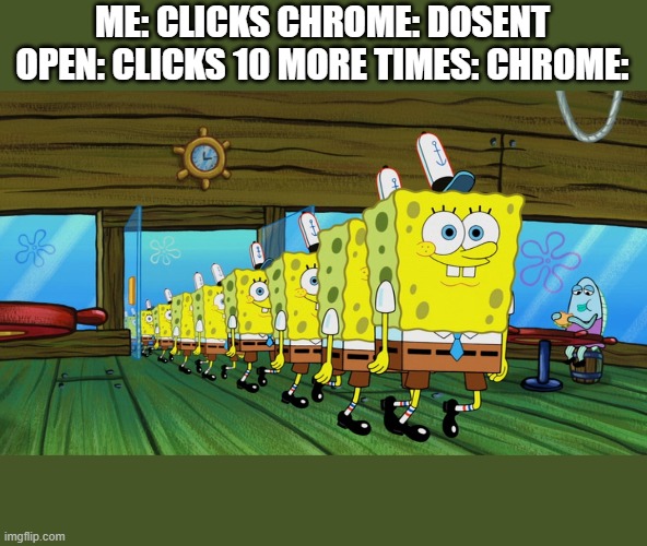 spongebob clones | ME: CLICKS CHROME: DOSENT OPEN: CLICKS 10 MORE TIMES: CHROME: | image tagged in spongebob clones | made w/ Imgflip meme maker