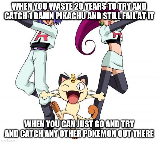 Team Rocket Trying to catch Pikachu |  WHEN YOU WASTE 20 YEARS TO TRY AND CATCH 1 DAMN PIKACHU AND STILL FAIL AT IT; WHEN YOU CAN JUST GO AND TRY AND CATCH ANY OTHER POKEMON OUT THERE | image tagged in memes,team rocket | made w/ Imgflip meme maker