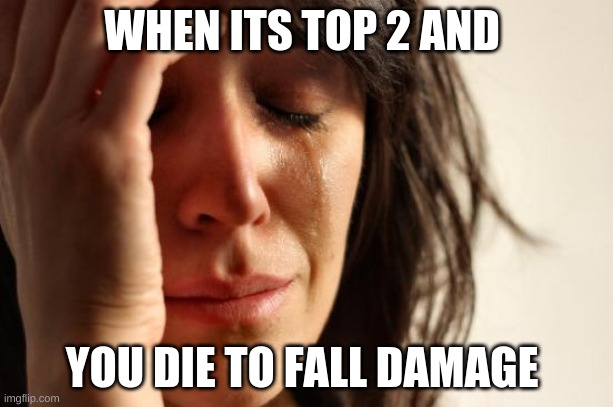 First World Problems Meme | WHEN ITS TOP 2 AND; YOU DIE TO FALL DAMAGE | image tagged in memes,first world problems | made w/ Imgflip meme maker