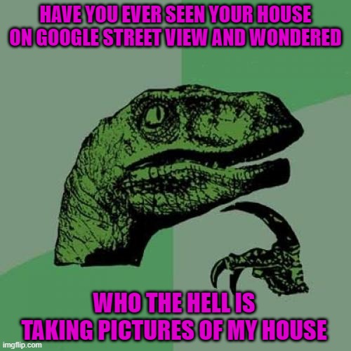 I always feel like somebody's watching me... | HAVE YOU EVER SEEN YOUR HOUSE ON GOOGLE STREET VIEW AND WONDERED; WHO THE HELL IS TAKING PICTURES OF MY HOUSE | image tagged in memes,philosoraptor,paranoia,funny | made w/ Imgflip meme maker