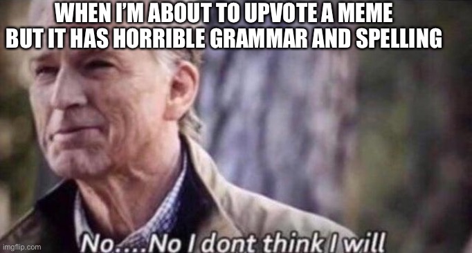 Why I don’t upvote sometimes | WHEN I’M ABOUT TO UPVOTE A MEME BUT IT HAS HORRIBLE GRAMMAR AND SPELLING | image tagged in no i don't think i will,upvotes | made w/ Imgflip meme maker