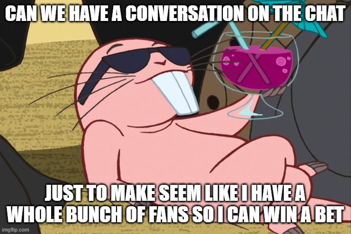 Rufus Kim Possible chill | CAN WE HAVE A CONVERSATION ON THE CHAT; JUST TO MAKE SEEM LIKE I HAVE A WHOLE BUNCH OF FANS SO I CAN WIN A BET | image tagged in rufus kim possible chill | made w/ Imgflip meme maker