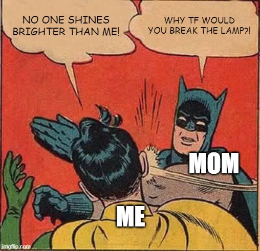 Batman Slapping Robin Meme | NO ONE SHINES BRIGHTER THAN ME! WHY TF WOULD YOU BREAK THE LAMP?! MOM; ME | image tagged in memes,batman slapping robin | made w/ Imgflip meme maker