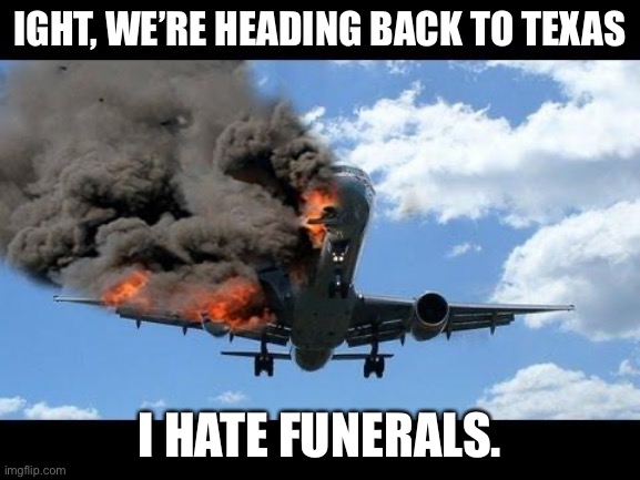 plane crash | IGHT, WE’RE HEADING BACK TO TEXAS; I HATE FUNERALS. | image tagged in plane crash | made w/ Imgflip meme maker