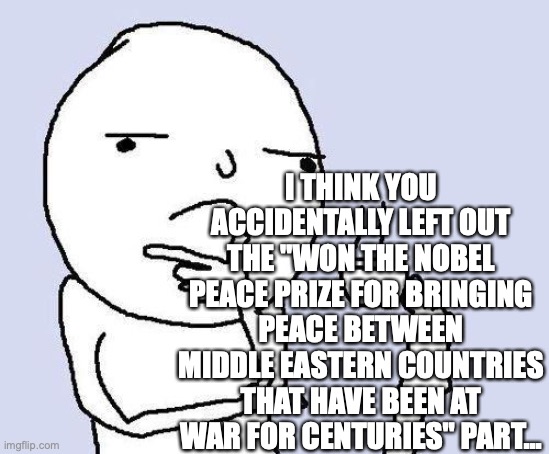 thinking meme | I THINK YOU ACCIDENTALLY LEFT OUT THE "WON THE NOBEL PEACE PRIZE FOR BRINGING PEACE BETWEEN MIDDLE EASTERN COUNTRIES THAT HAVE BEEN AT WAR F | image tagged in thinking meme | made w/ Imgflip meme maker