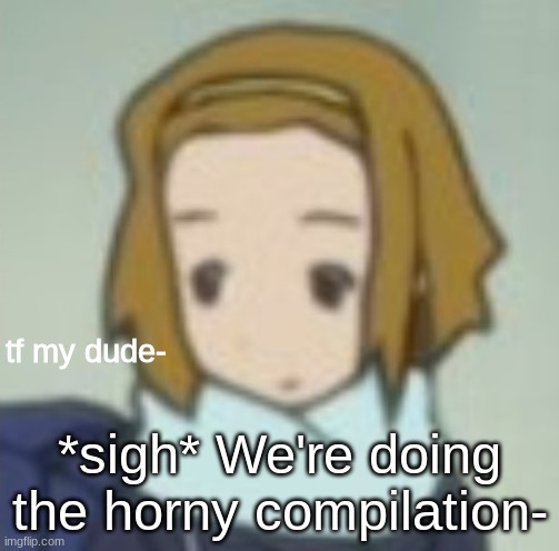 tf my dude- | *sigh* We're doing the horny compilation- | image tagged in tf my dude-,goodnight everyone | made w/ Imgflip meme maker