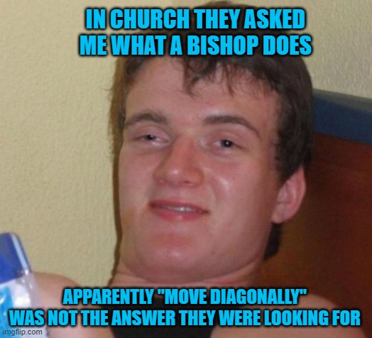 10 Guy | IN CHURCH THEY ASKED ME WHAT A BISHOP DOES; APPARENTLY "MOVE DIAGONALLY" WAS NOT THE ANSWER THEY WERE LOOKING FOR | image tagged in memes,10 guy,chess,funny | made w/ Imgflip meme maker
