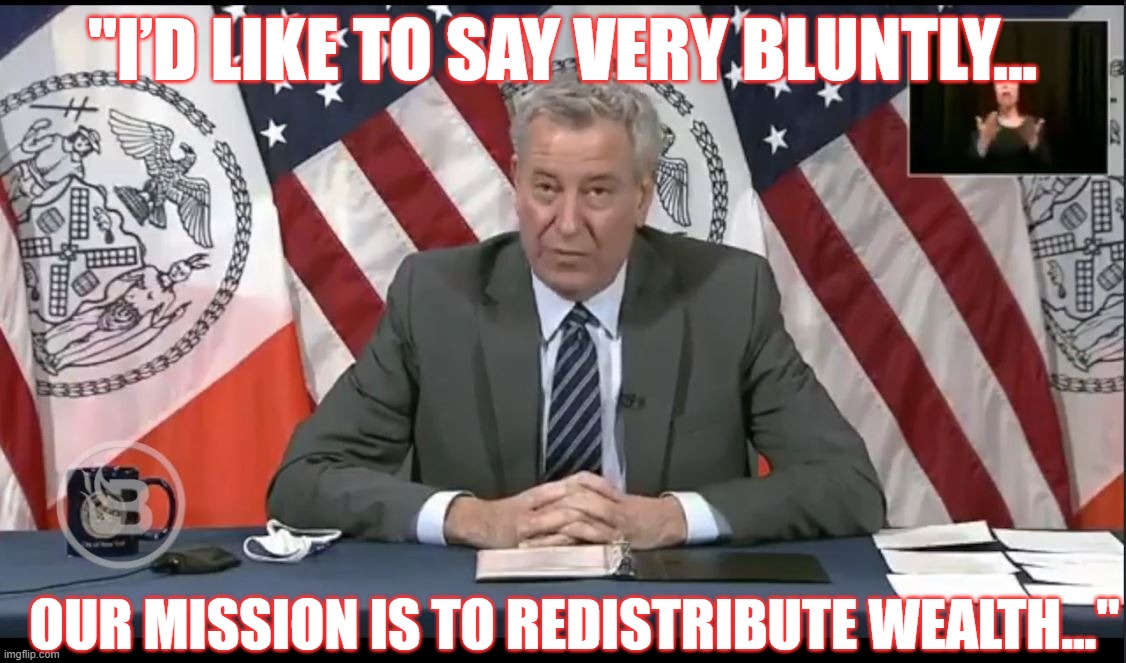 They haven't been trying to hide who they are for years.  Wake up people! | "I’D LIKE TO SAY VERY BLUNTLY... OUR MISSION IS TO REDISTRIBUTE WEALTH..." | image tagged in bill de blasio,de blasio,socialist,socialism,democratic socialism | made w/ Imgflip meme maker