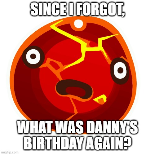 Boom slime | SINCE I FORGOT, WHAT WAS DANNY'S BIRTHDAY AGAIN? | image tagged in boom slime | made w/ Imgflip meme maker
