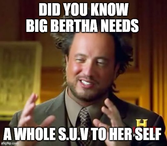 Ancient Aliens | DID YOU KNOW BIG BERTHA NEEDS; A WHOLE S.U.V TO HER SELF | image tagged in memes,ancient aliens | made w/ Imgflip meme maker