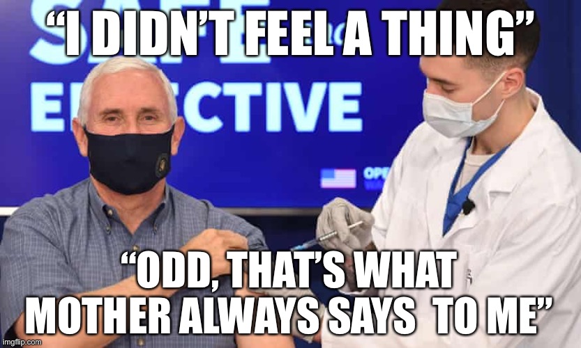 Is it in? | “I DIDN’T FEEL A THING”; “ODD, THAT’S WHAT MOTHER ALWAYS SAYS  TO ME” | image tagged in covid-19,mike pence,vaccines,mother,coronavirus | made w/ Imgflip meme maker