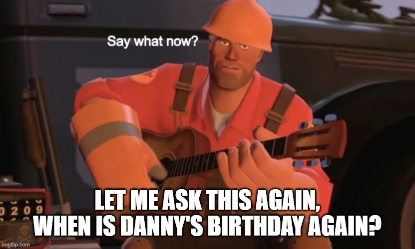 Say what now? | LET ME ASK THIS AGAIN, WHEN IS DANNY'S BIRTHDAY AGAIN? | image tagged in say what now | made w/ Imgflip meme maker