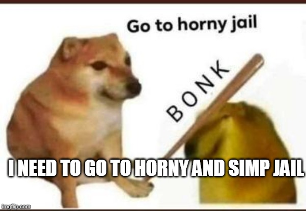 Go to horny jail | I NEED TO GO TO HORNY AND SIMP JAIL | image tagged in go to horny jail | made w/ Imgflip meme maker