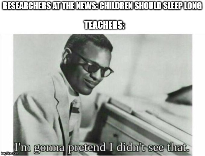 teachers | RESEARCHERS AT THE NEWS: CHILDREN SHOULD SLEEP LONG; TEACHERS: | image tagged in im gonna pretend i didnt see that | made w/ Imgflip meme maker