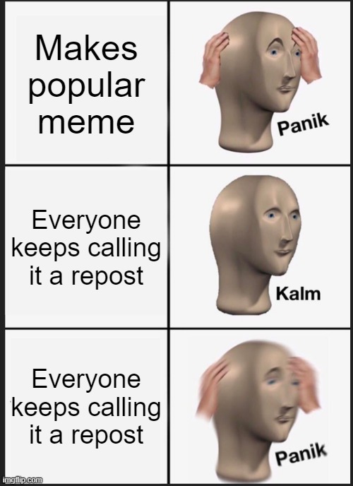 So, anything is considered a "repost" nowadays | Makes popular meme; Everyone keeps calling it a repost; Everyone keeps calling it a repost | image tagged in memes,panik kalm panik | made w/ Imgflip meme maker
