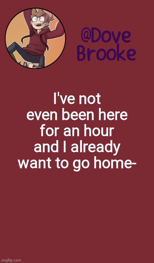 Dove's New Announcement Template | I've not even been here for an hour and I already want to go home- | image tagged in dove's new announcement template | made w/ Imgflip meme maker