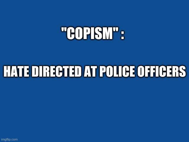 COPISM | "COPISM" :; HATE DIRECTED AT POLICE OFFICERS | image tagged in slate blue solid color background | made w/ Imgflip meme maker