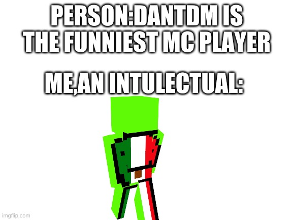 mexican dreams the best | PERSON:DANTDM IS THE FUNNIEST MC PLAYER; ME,AN INTULECTUAL: | image tagged in blank white template | made w/ Imgflip meme maker