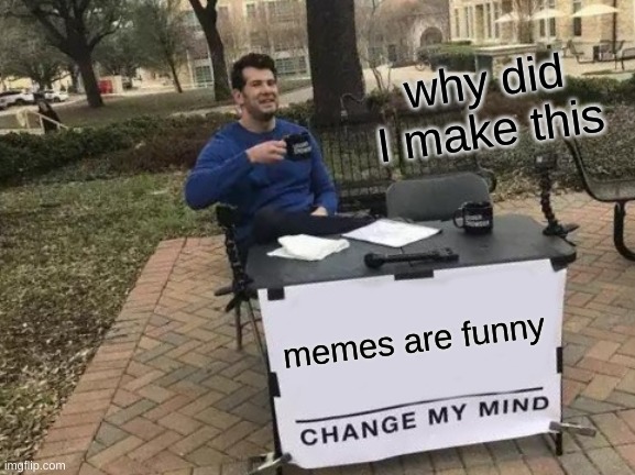 down vote please | why did I make this; memes are funny | image tagged in memes,change my mind | made w/ Imgflip meme maker