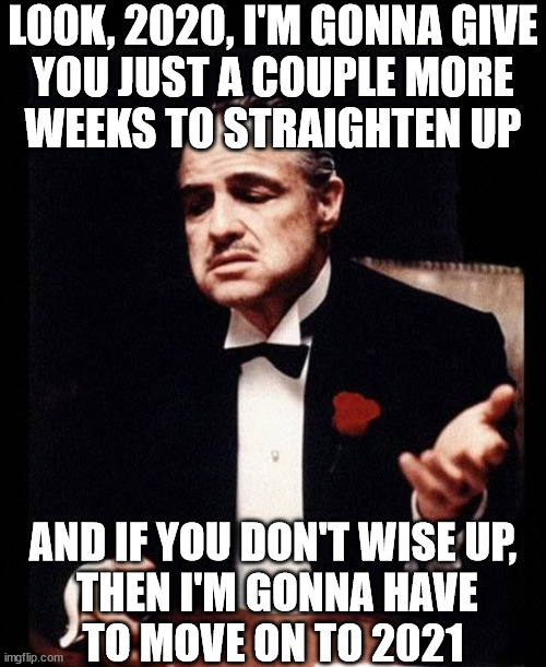 Mafia Don Corleone | LOOK, 2020, I'M GONNA GIVE
YOU JUST A COUPLE MORE
WEEKS TO STRAIGHTEN UP; AND IF YOU DON'T WISE UP,
 THEN I'M GONNA HAVE
TO MOVE ON TO 2021 | image tagged in mafia don corleone,memes,happy new year,famous quotes,no no hes got a point,i see what you did there | made w/ Imgflip meme maker