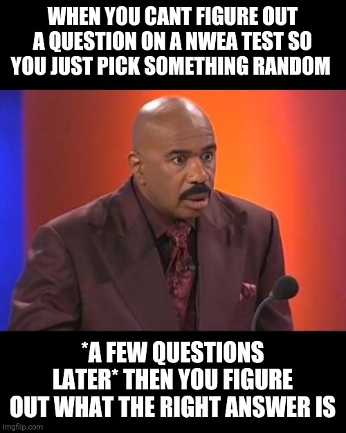 When you realize | WHEN YOU CANT FIGURE OUT A QUESTION ON A NWEA TEST SO YOU JUST PICK SOMETHING RANDOM; *A FEW QUESTIONS LATER* THEN YOU FIGURE OUT WHAT THE RIGHT ANSWER IS | image tagged in when you realize | made w/ Imgflip meme maker