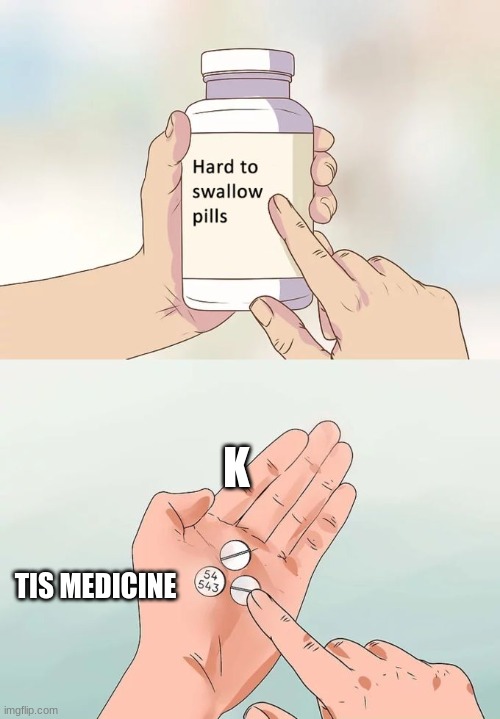 pilssssssssssssssssss | K; TIS MEDICINE | image tagged in memes,hard to swallow pills | made w/ Imgflip meme maker