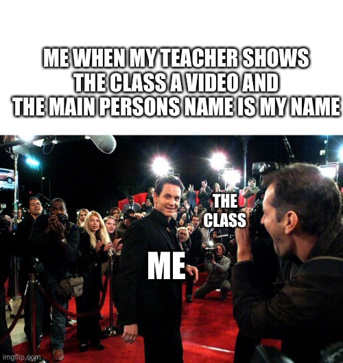 Me when my teacher shows a video to the class and the main person has the same name as mine | ME WHEN MY TEACHER SHOWS THE CLASS A VIDEO AND THE MAIN PERSONS NAME IS MY NAME; THE CLASS; ME | image tagged in blank white template,meme,funny,funny meme,famous,picture | made w/ Imgflip meme maker