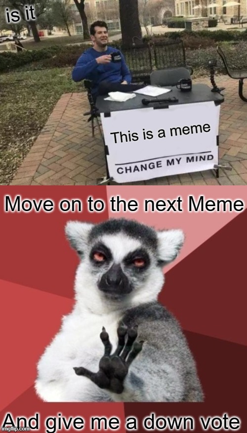 Downvote Begging | is it; This is a meme; Move on to the next Meme; And give me a down vote | image tagged in memes,change my mind | made w/ Imgflip meme maker